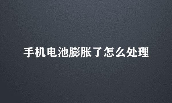 手机电池膨胀了怎么处理