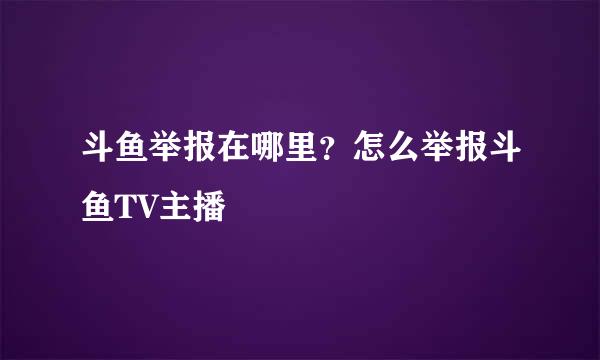 斗鱼举报在哪里？怎么举报斗鱼TV主播