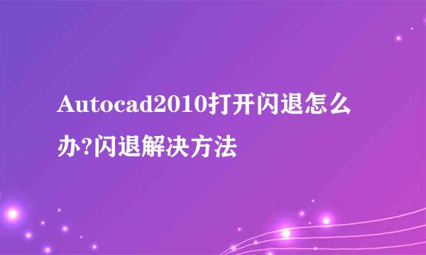 Autocad2010打开闪退怎么办?闪退解决方法
