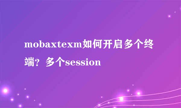 mobaxtexm如何开启多个终端？多个session