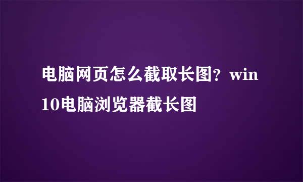 电脑网页怎么截取长图？win10电脑浏览器截长图