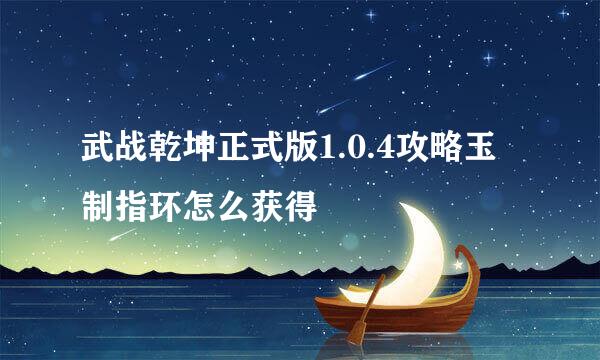 武战乾坤正式版1.0.4攻略玉制指环怎么获得