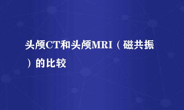 头颅CT和头颅MRI（磁共振）的比较