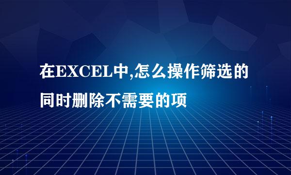在EXCEL中,怎么操作筛选的同时删除不需要的项