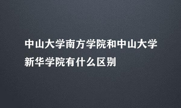 中山大学南方学院和中山大学新华学院有什么区别