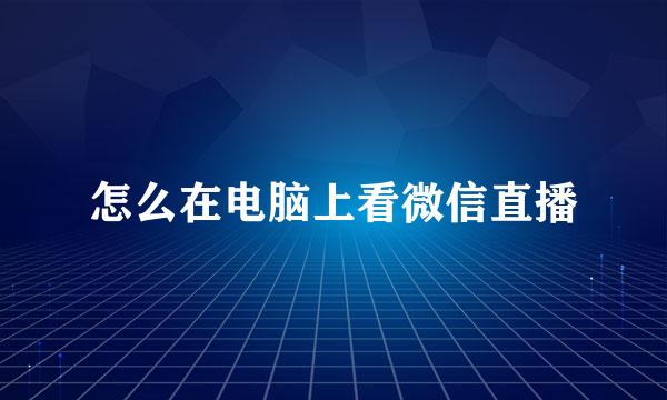 怎么在电脑上看微信直播