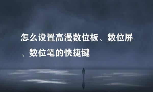 怎么设置高漫数位板、数位屏、数位笔的快捷键