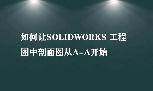 如何让SOLIDWORKS 工程图中剖面图从A-A开始