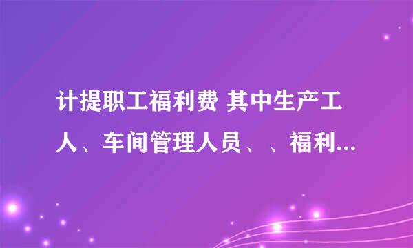 计提职工福利费 其中生产工人、车间管理人员、、福利部门、怎么做分录