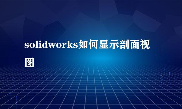 solidworks如何显示剖面视图