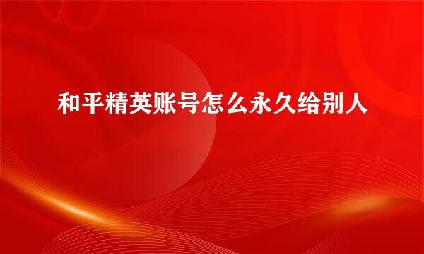 和平精英账号怎么永久给别人