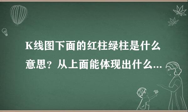 K线图下面的红柱绿柱是什么意思？从上面能体现出什么信息？柱的高低表示什么？谢谢。。