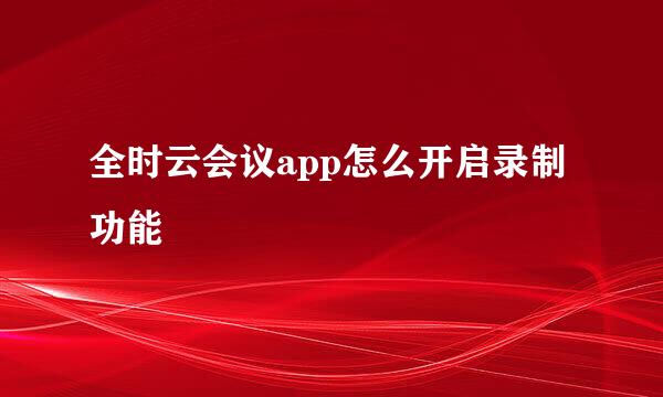 全时云会议app怎么开启录制功能