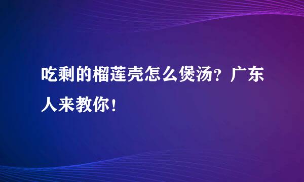 吃剩的榴莲壳怎么煲汤？广东人来教你！