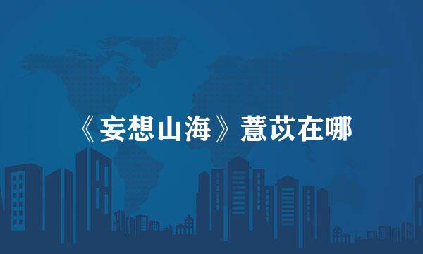 《妄想山海》薏苡在哪