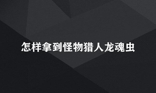 怎样拿到怪物猎人龙魂虫