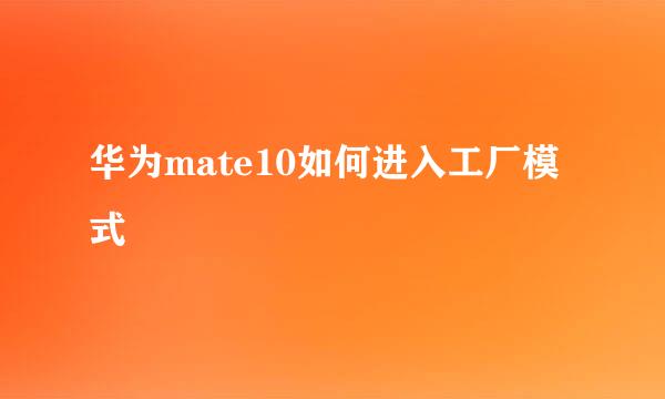 华为mate10如何进入工厂模式