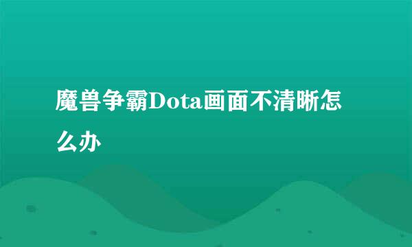 魔兽争霸Dota画面不清晰怎么办