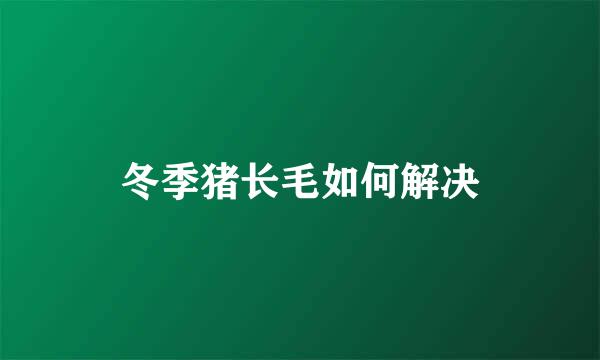 冬季猪长毛如何解决