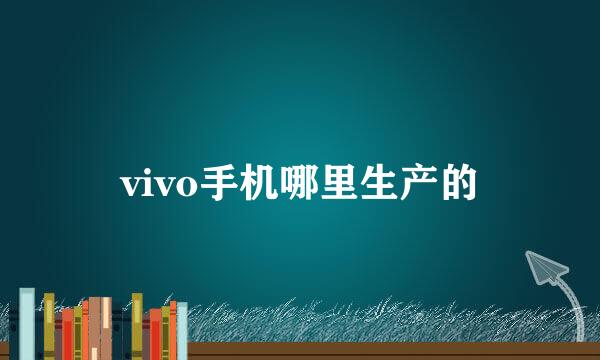 vivo手机哪里生产的