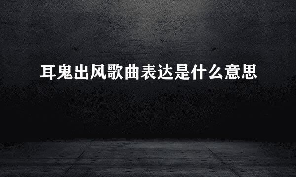 耳鬼出风歌曲表达是什么意思