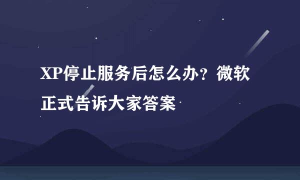 XP停止服务后怎么办？微软正式告诉大家答案