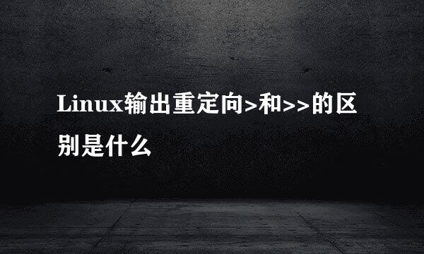 Linux输出重定向>和>>的区别是什么