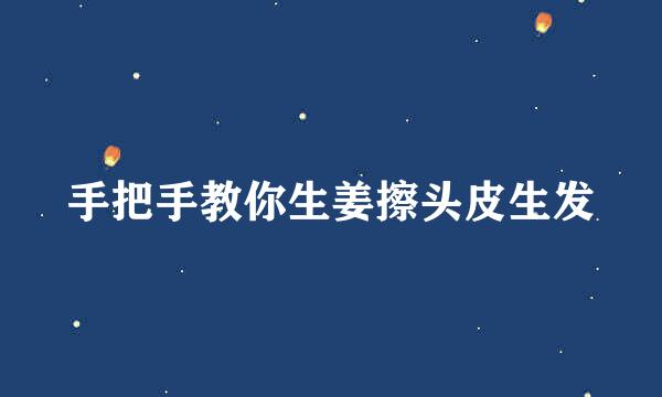 手把手教你生姜擦头皮生发