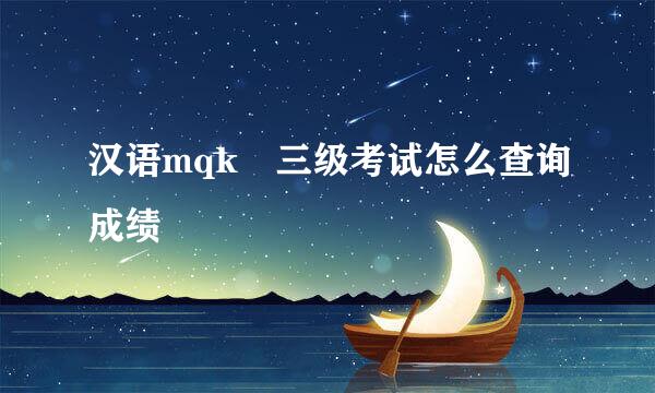 汉语mqk 三级考试怎么查询成绩