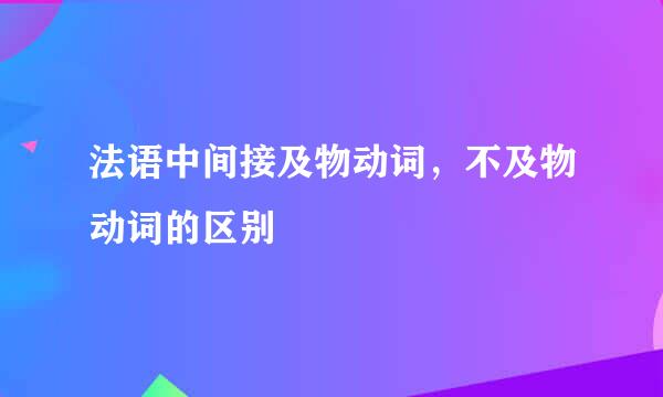 法语中间接及物动词，不及物动词的区别