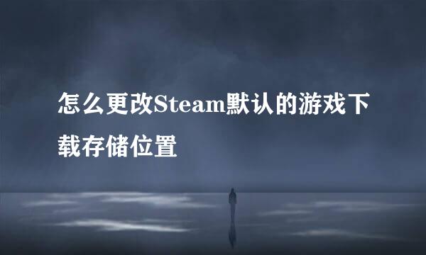 怎么更改Steam默认的游戏下载存储位置