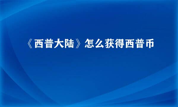 《西普大陆》怎么获得西普币