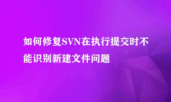 如何修复SVN在执行提交时不能识别新建文件问题