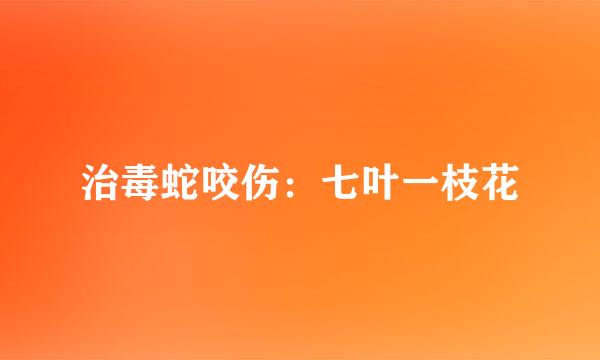 治毒蛇咬伤：七叶一枝花