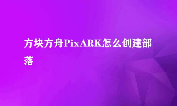 方块方舟PixARK怎么创建部落