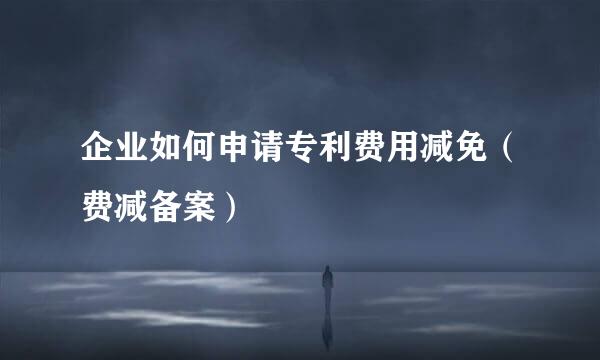 企业如何申请专利费用减免（费减备案）