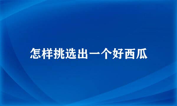 怎样挑选出一个好西瓜