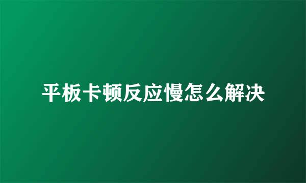 平板卡顿反应慢怎么解决