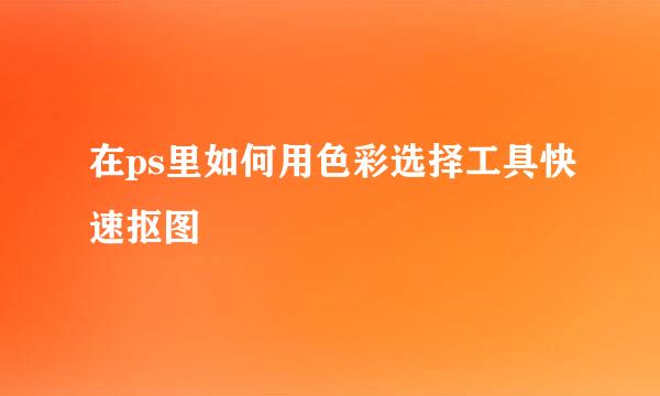 在ps里如何用色彩选择工具快速抠图