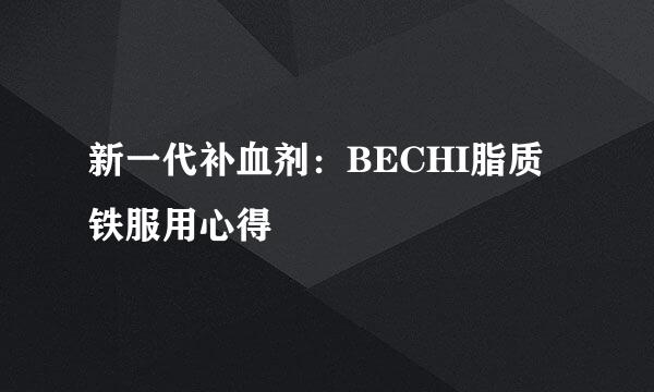 新一代补血剂：BECHI脂质铁服用心得