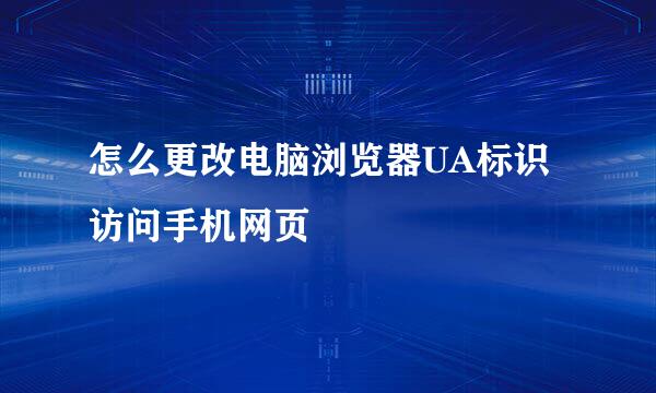 怎么更改电脑浏览器UA标识访问手机网页