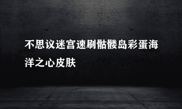 不思议迷宫速刷骷髅岛彩蛋海洋之心皮肤