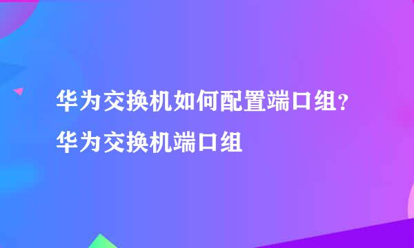 华为交换机如何配置端口组？华为交换机端口组