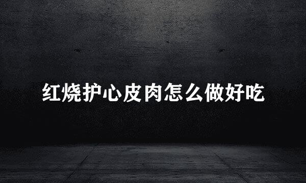 红烧护心皮肉怎么做好吃
