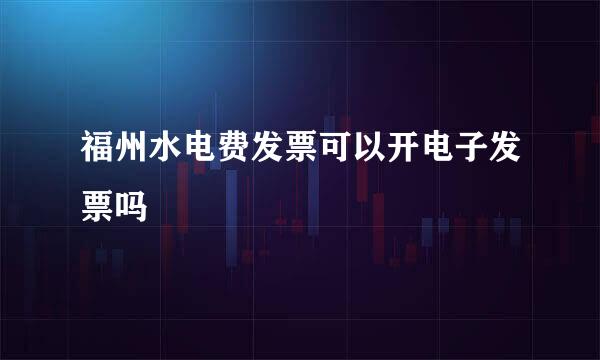 福州水电费发票可以开电子发票吗