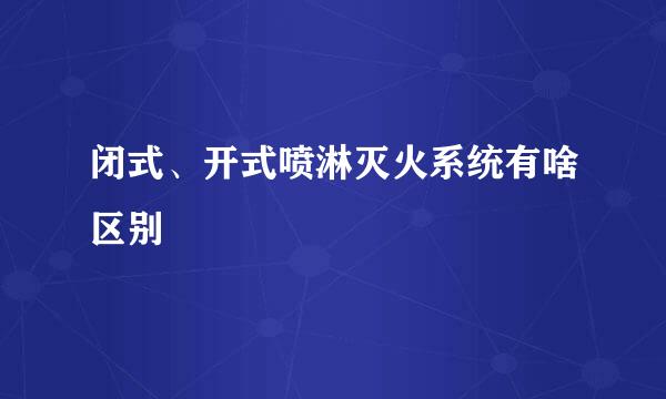 闭式、开式喷淋灭火系统有啥区别