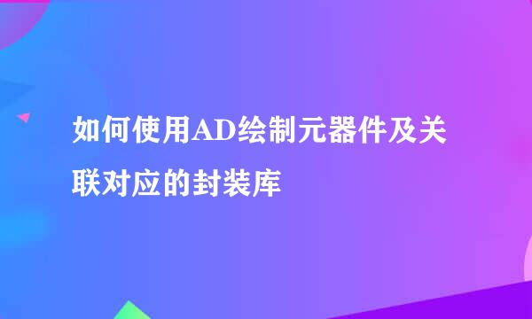 如何使用AD绘制元器件及关联对应的封装库