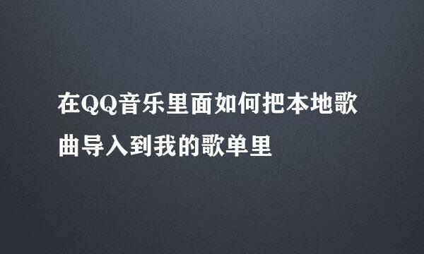 在QQ音乐里面如何把本地歌曲导入到我的歌单里