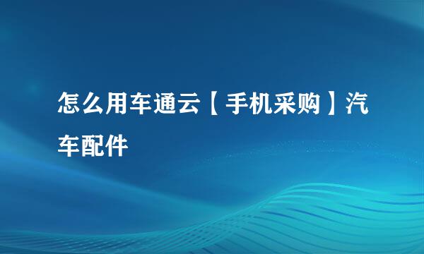 怎么用车通云【手机采购】汽车配件