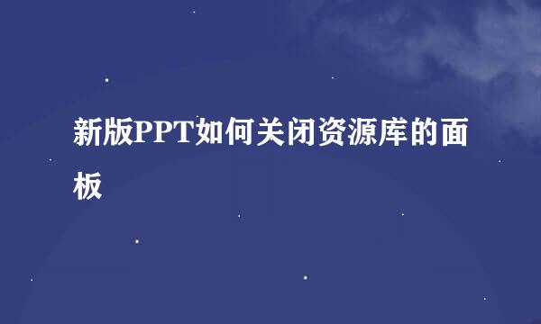 新版PPT如何关闭资源库的面板